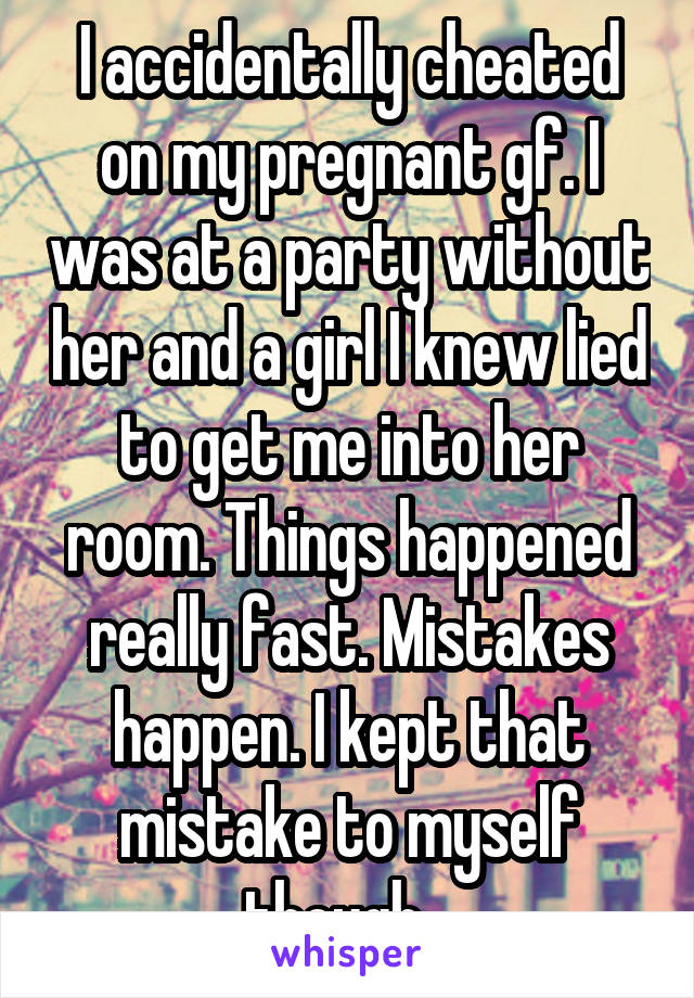 I accidentally cheated on my pregnant gf. I was at a party without her and a girl I knew lied to get me into her room. Things happened really fast. Mistakes happen. I kept that mistake to myself though...