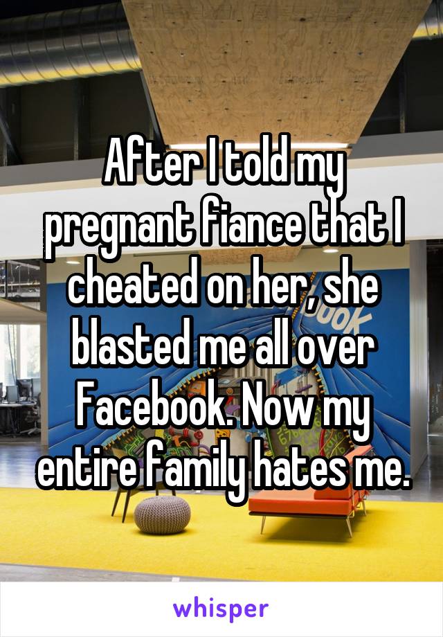 After I told my pregnant fiance that I cheated on her, she blasted me all over Facebook. Now my entire family hates me.