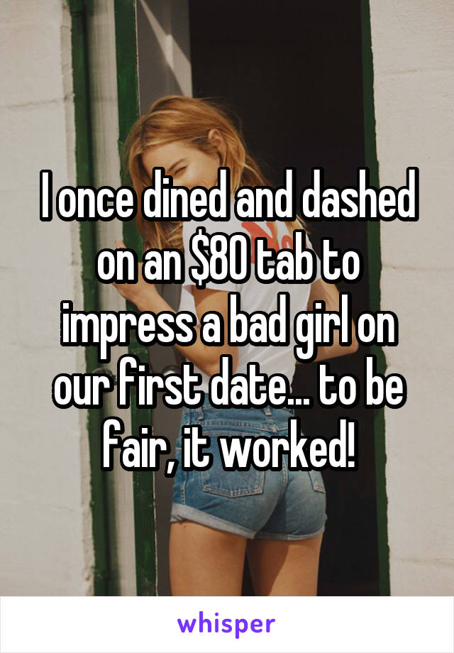 I once dined and dashed on an $80 tab to impress a bad girl on our first date... to be fair, it worked!