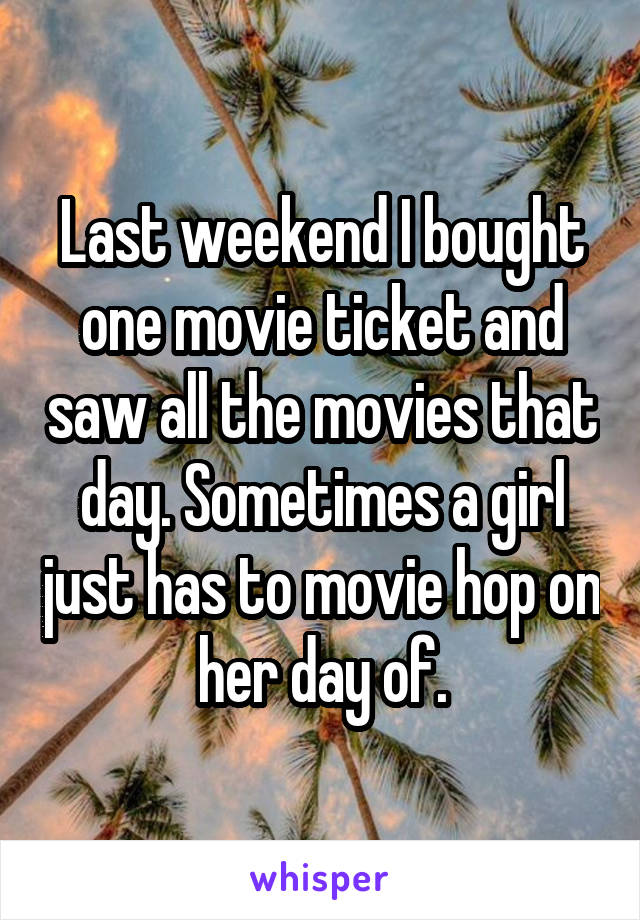 Last weekend I bought one movie ticket and saw all the movies that day. Sometimes a girl just has to movie hop on her day of.