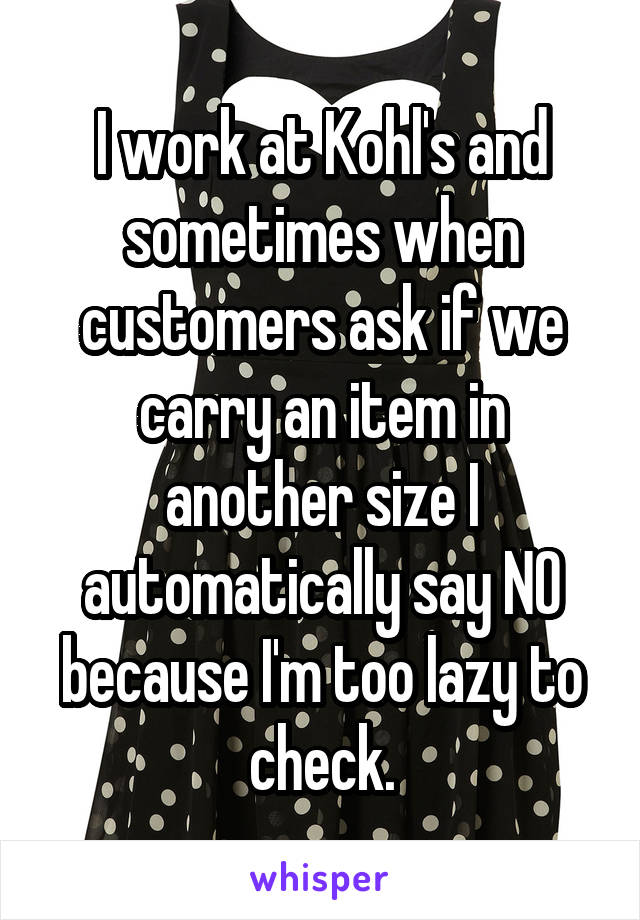 I work at Kohl's and sometimes when customers ask if we carry an item in another size I automatically say NO because I'm too lazy to check.
