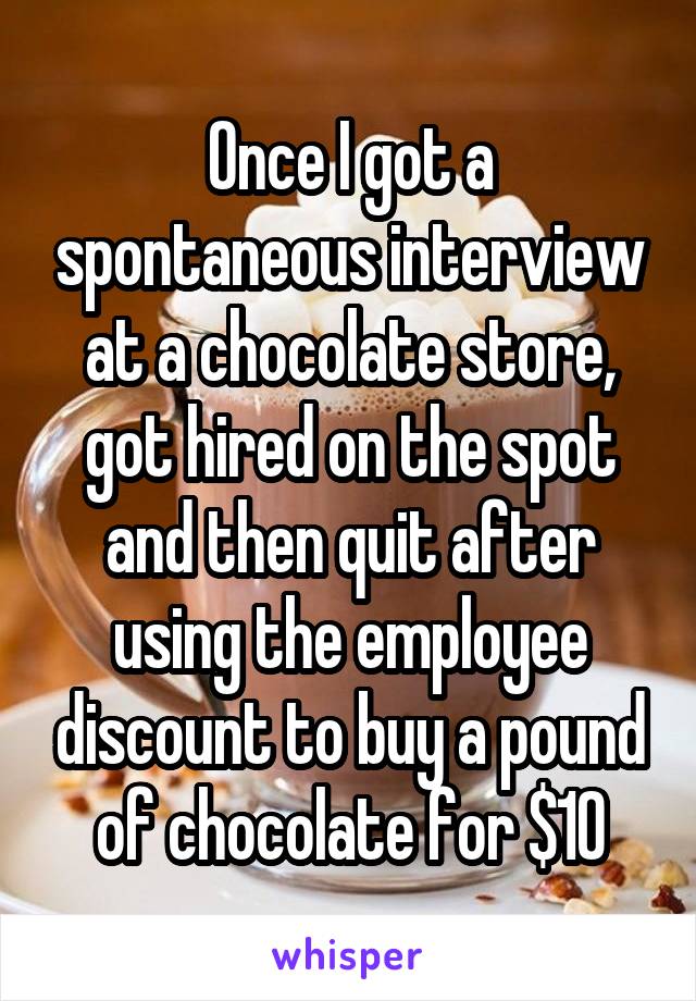 Once I got a spontaneous interview at a chocolate store, got hired on the spot and then quit after using the employee discount to buy a pound of chocolate for $10