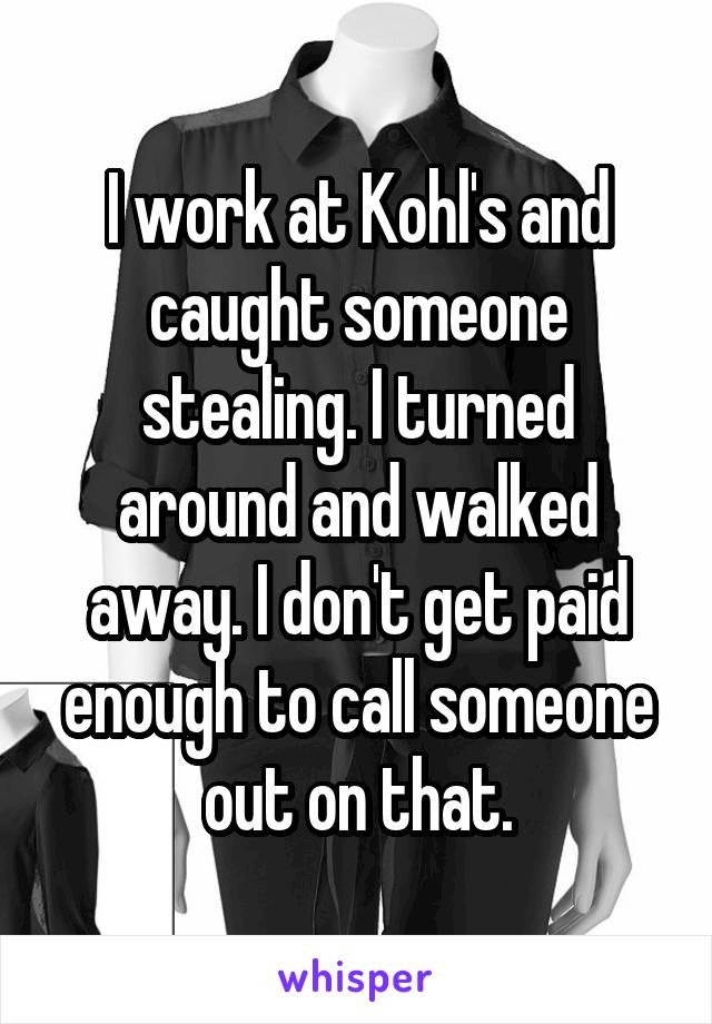 I work at Kohl's and caught someone stealing. I turned around and walked away. I don't get paid enough to call someone out on that.