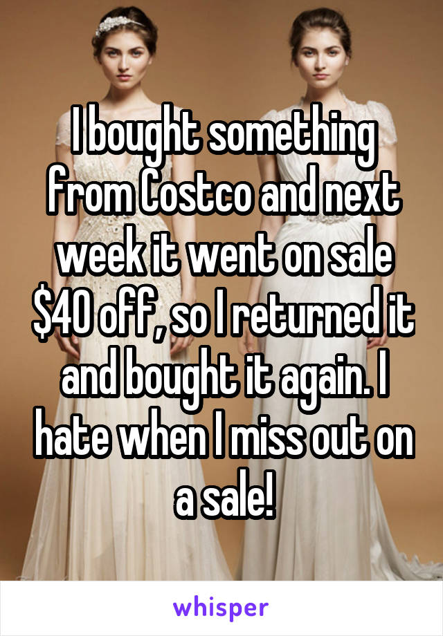 I bought something from Costco and next week it went on sale $40 off, so I returned it and bought it again. I hate when I miss out on a sale!