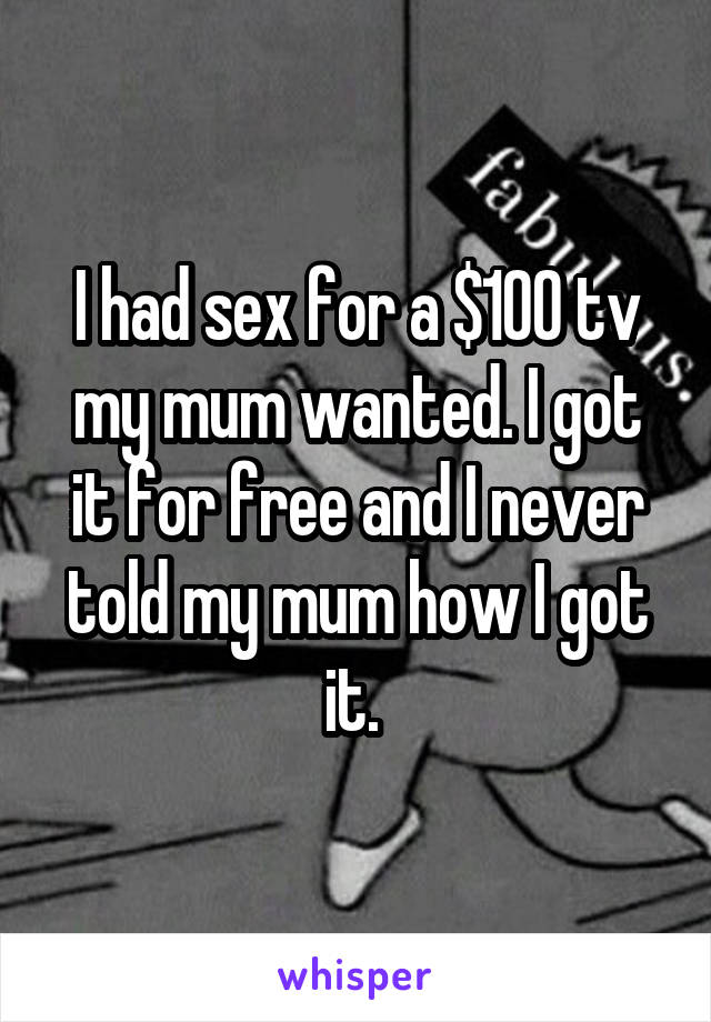 I had sex for a $100 tv my mum wanted. I got it for free and I never told my mum how I got it. 