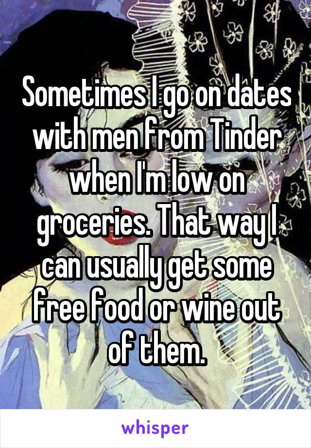 Sometimes I go on dates with men from Tinder when I'm low on groceries. That way I can usually get some free food or wine out of them.