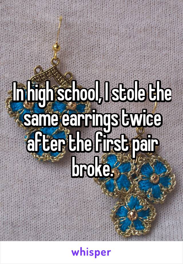 In high school, I stole the same earrings twice after the first pair broke.
