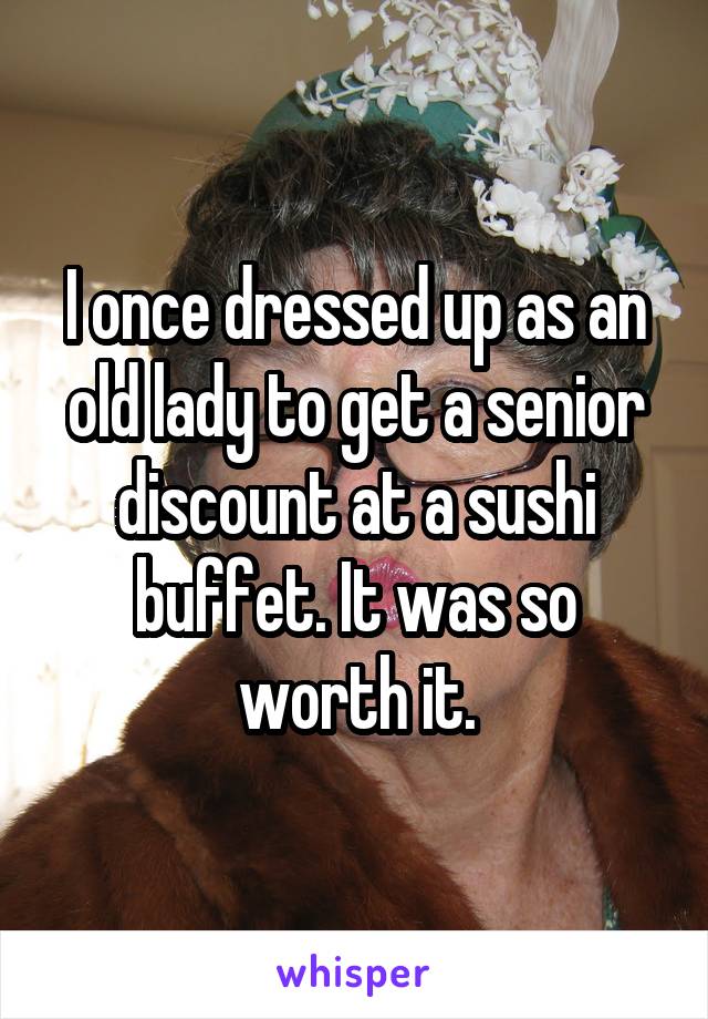 I once dressed up as an old lady to get a senior discount at a sushi buffet. It was so worth it.