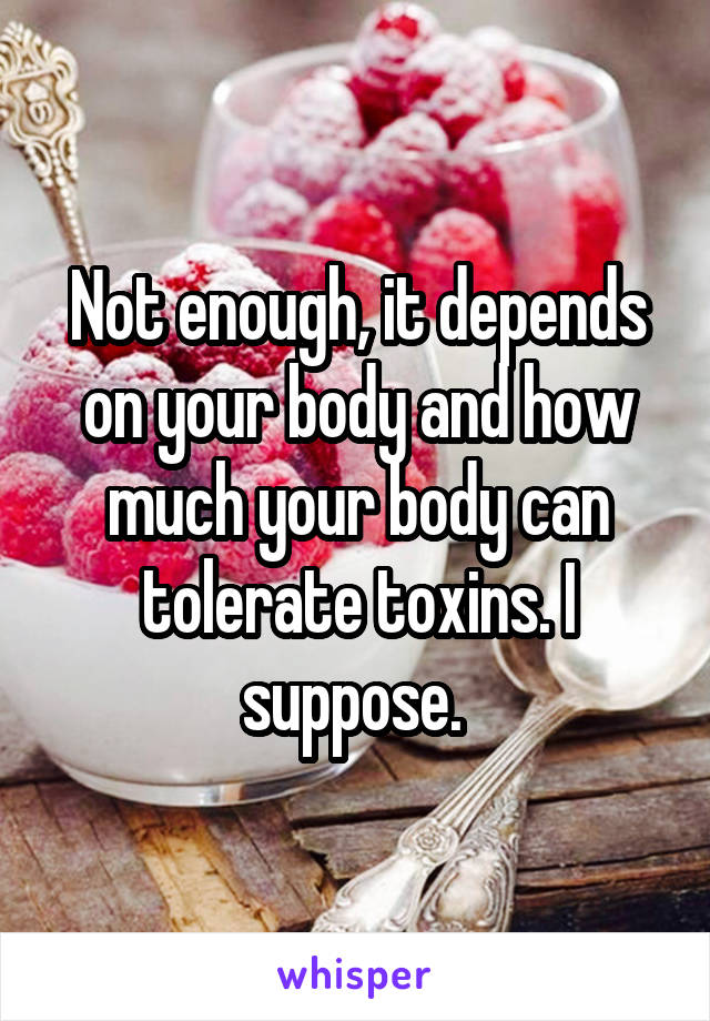 Not enough, it depends on your body and how much your body can tolerate toxins. I suppose. 