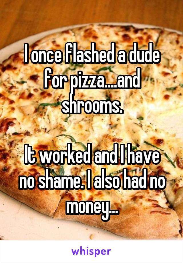I once flashed a dude for pizza....and shrooms.

It worked and I have no shame. I also had no money...