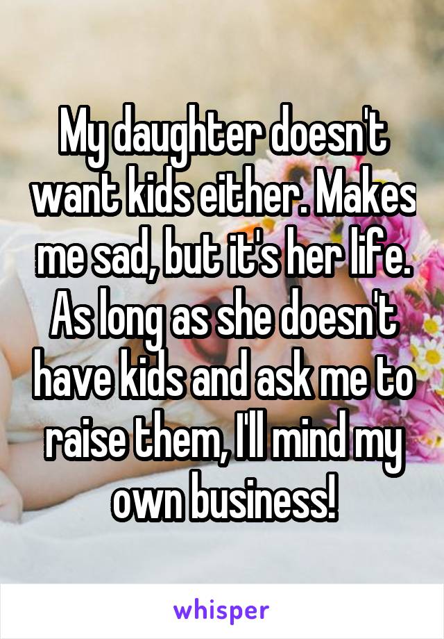 My daughter doesn't want kids either. Makes me sad, but it's her life. As long as she doesn't have kids and ask me to raise them, I'll mind my own business!