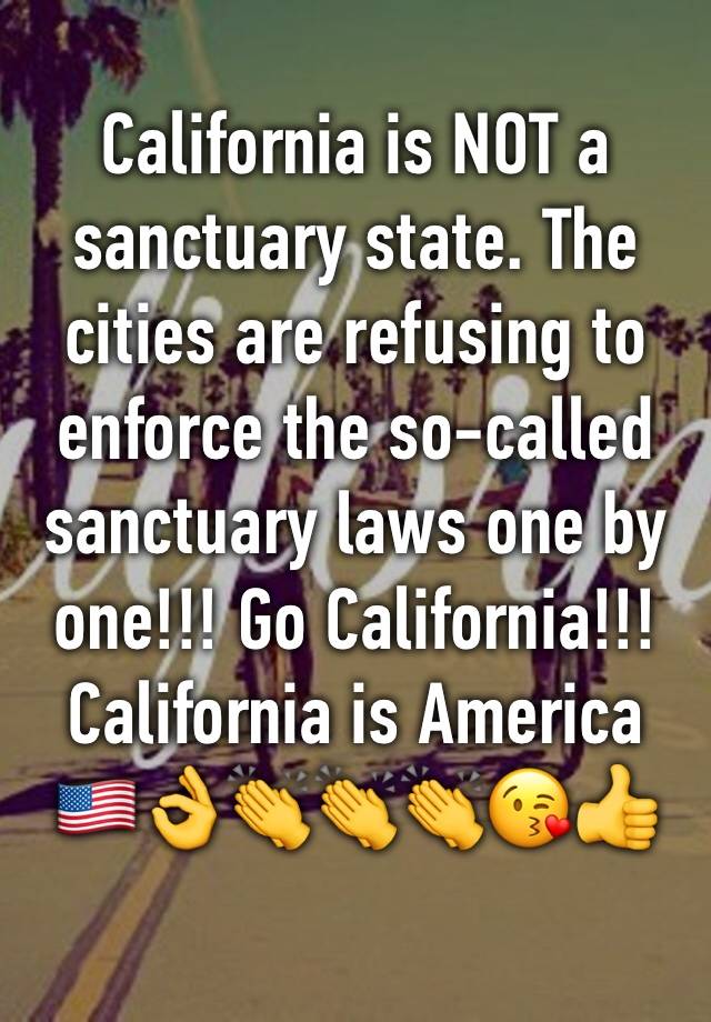 California is NOT a sanctuary state. The cities are refusing to enforce the so-called sanctuary laws one by one!!! Go California!!!California is America 🇺🇸👌👏👏👏😘👍