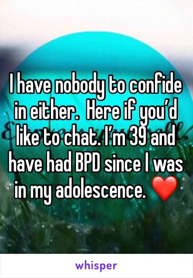 I have nobody to confide in either.  Here if you’d like to chat. I’m 39 and have had BPD since I was in my adolescence. ❤️