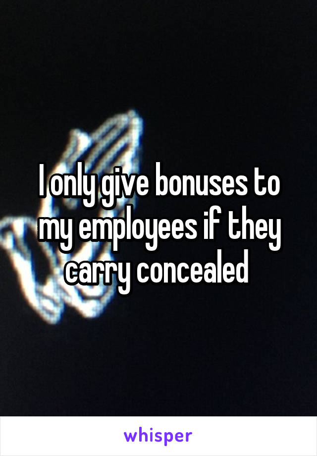 I only give bonuses to my employees if they carry concealed 