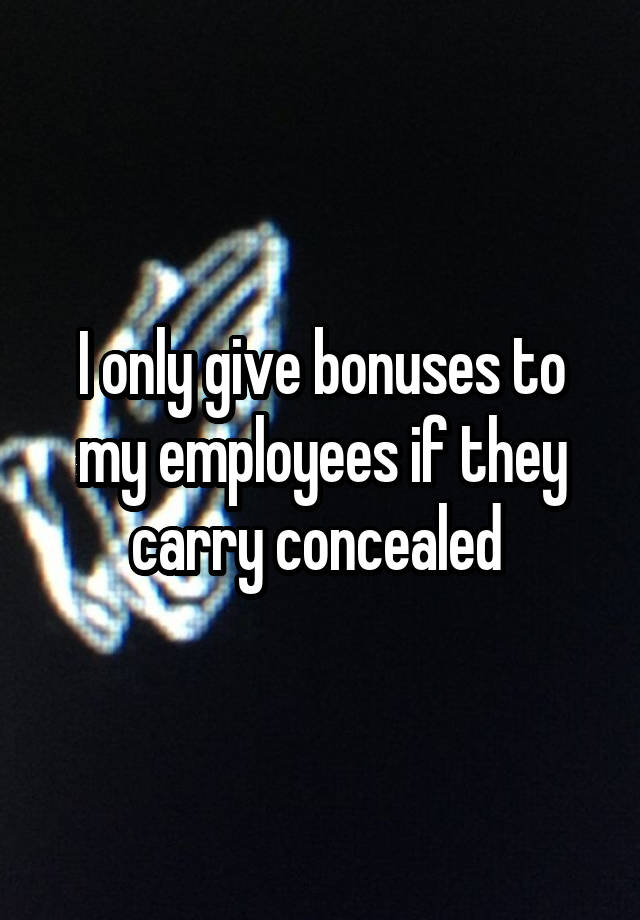 I only give bonuses to my employees if they carry concealed 