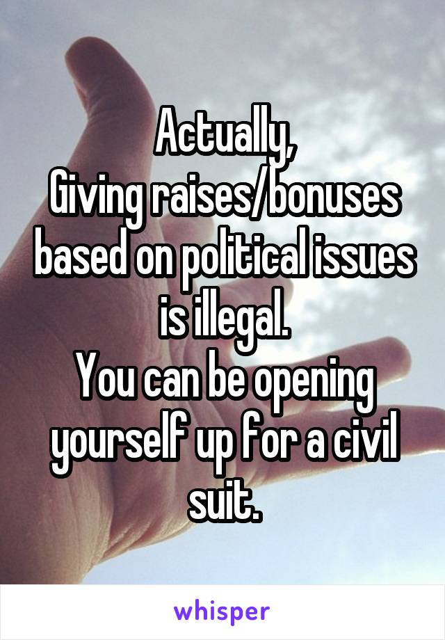 Actually,
Giving raises/bonuses based on political issues is illegal.
You can be opening yourself up for a civil suit.