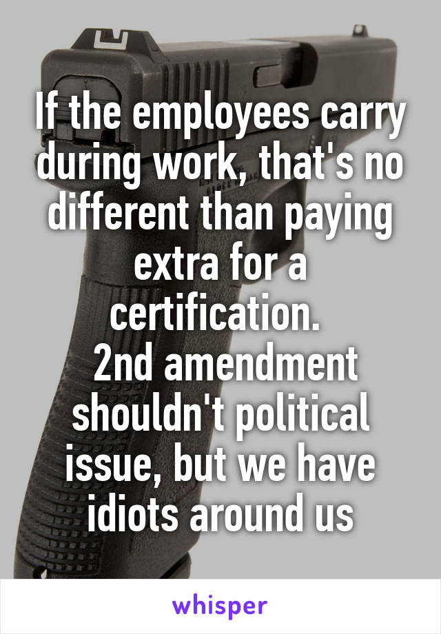 If the employees carry during work, that's no different than paying extra for a certification. 
 2nd amendment shouldn't political issue, but we have idiots around us