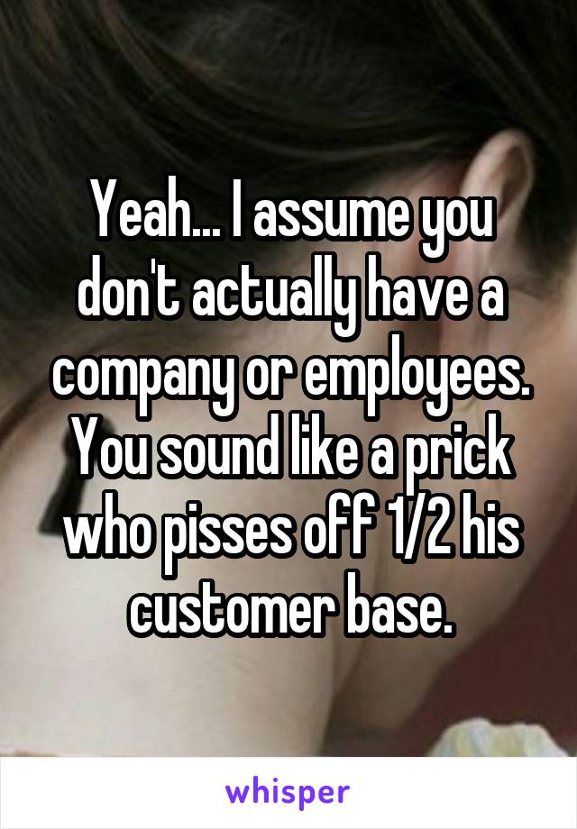 Yeah... I assume you don't actually have a company or employees.
You sound like a prick who pisses off 1/2 his customer base.