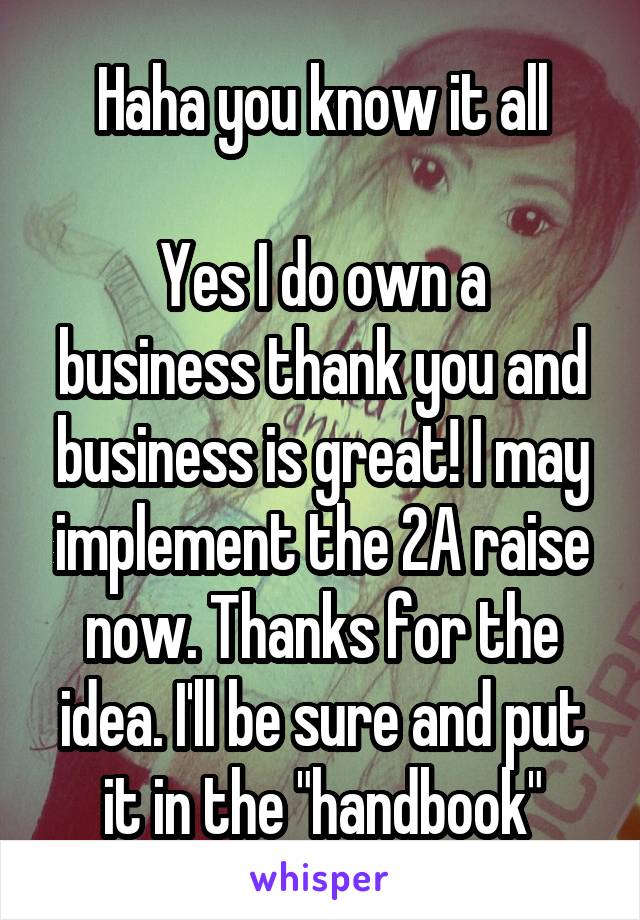 Haha you know it all

Yes I do own a business thank you and business is great! I may implement the 2A raise now. Thanks for the idea. I'll be sure and put it in the "handbook"