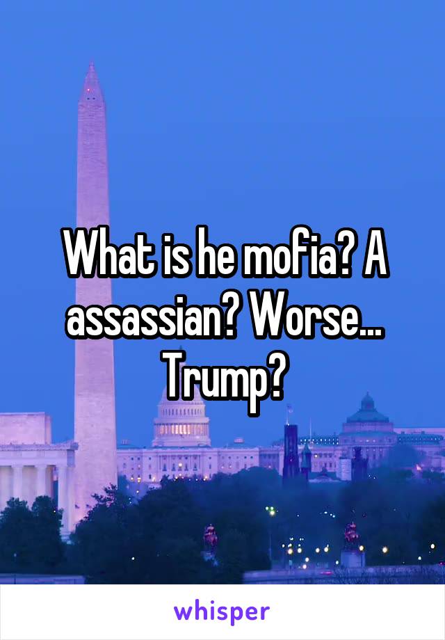 What is he mofia? A assassian? Worse... Trump?