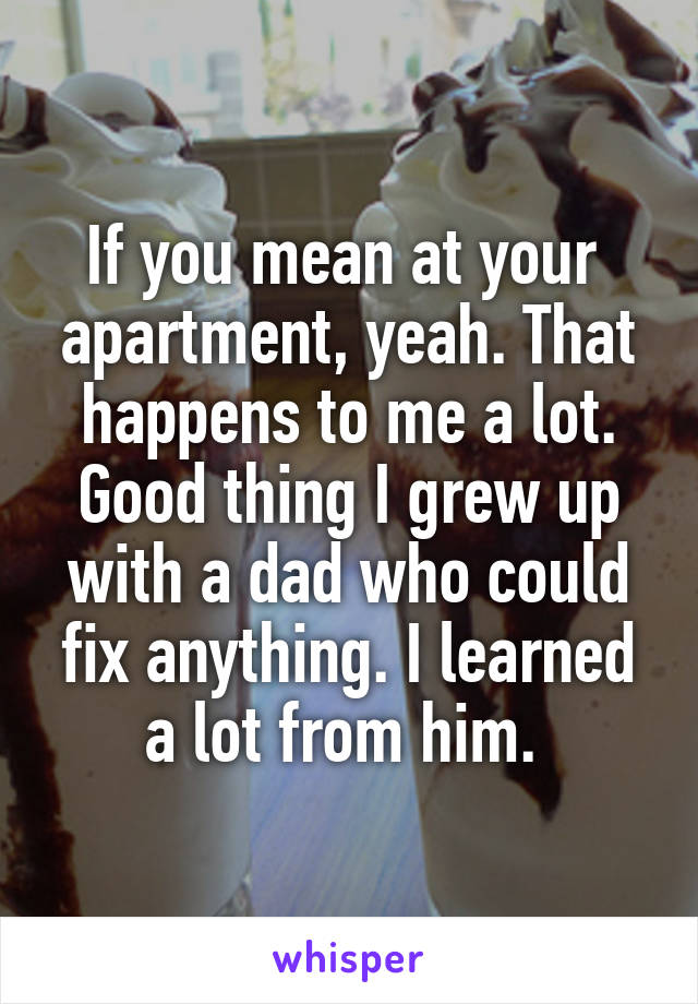 If you mean at your  apartment, yeah. That happens to me a lot. Good thing I grew up with a dad who could fix anything. I learned a lot from him. 