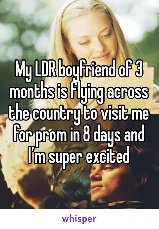 My LDR boyfriend of 3 months is flying across the country to visit me for prom in 8 days and I’m super excited 