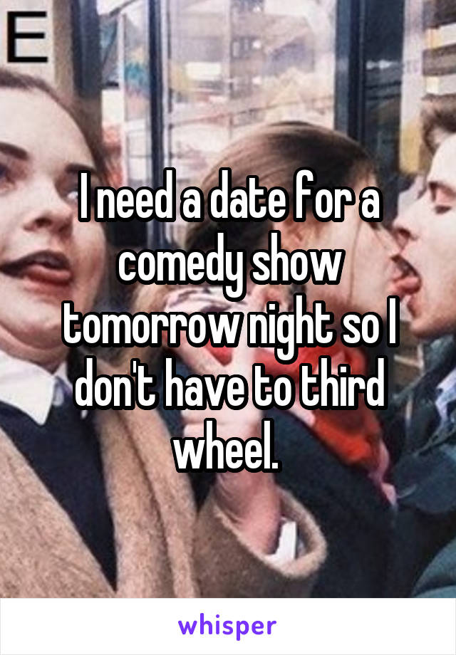 I need a date for a comedy show tomorrow night so I don't have to third wheel. 