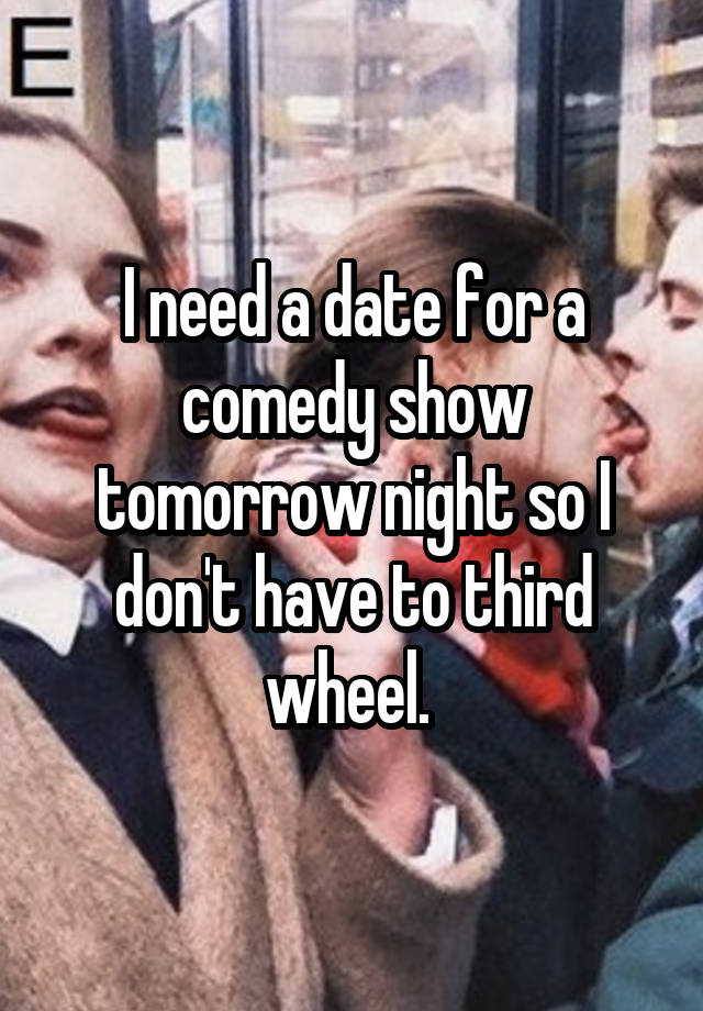 I need a date for a comedy show tomorrow night so I don't have to third wheel. 