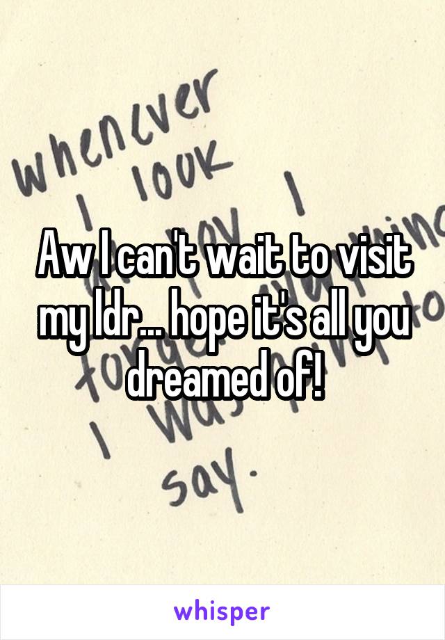 Aw I can't wait to visit my ldr... hope it's all you dreamed of!