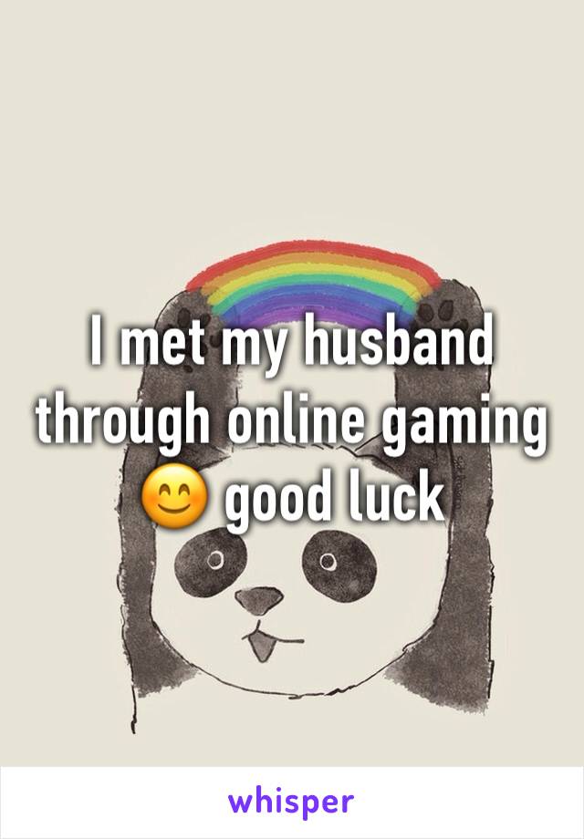 I met my husband through online gaming 😊 good luck
