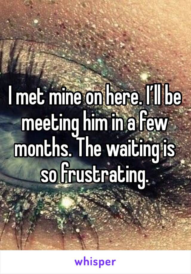 I met mine on here. I’ll be meeting him in a few months. The waiting is so frustrating. 