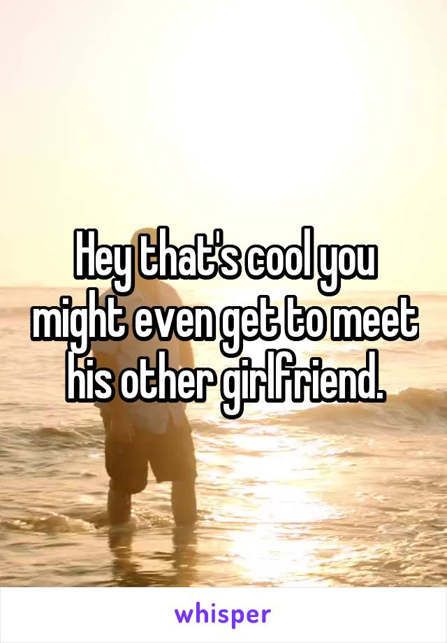 Hey that's cool you might even get to meet his other girlfriend.