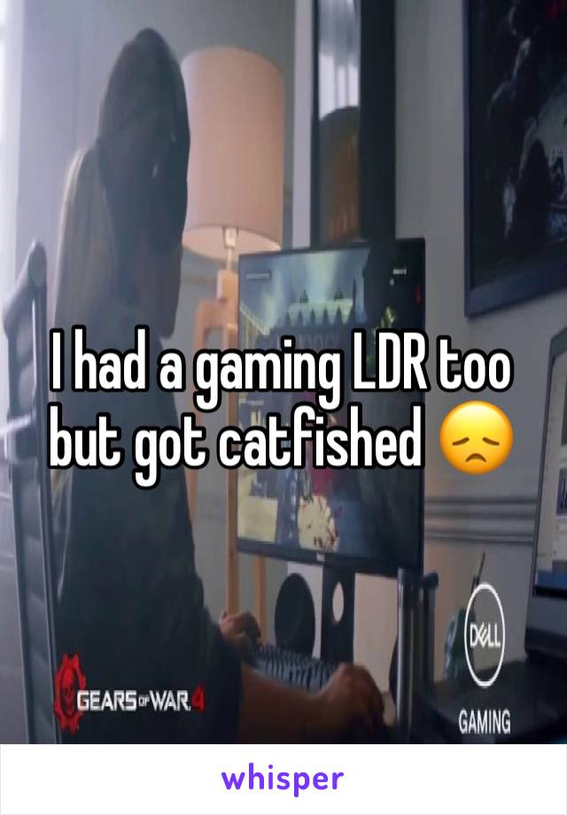 I had a gaming LDR too but got catfished 😞