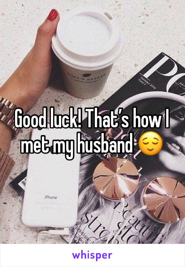 Good luck! That’s how I met my husband 😌