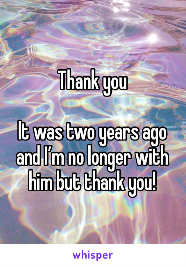 Thank you

It was two years ago and I’m no longer with him but thank you!