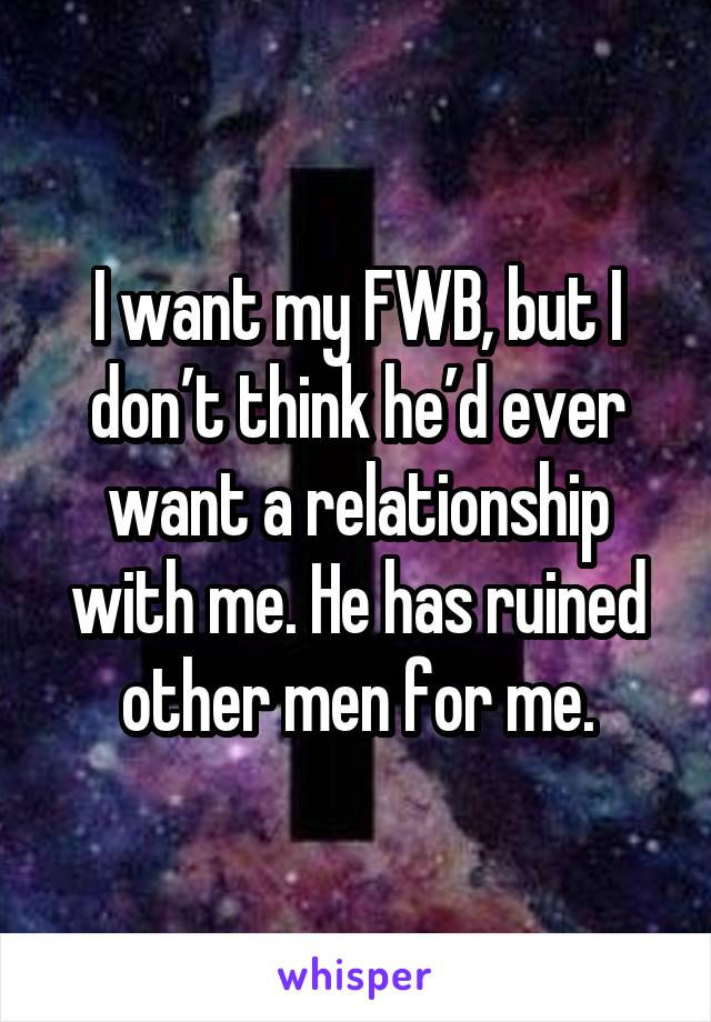 I want my FWB, but I don’t think he’d ever want a relationship with me. He has ruined other men for me.
