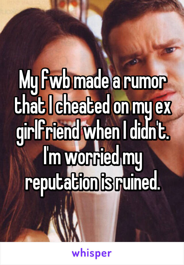 My fwb made a rumor that I cheated on my ex girlfriend when I didn't. I'm worried my reputation is ruined.