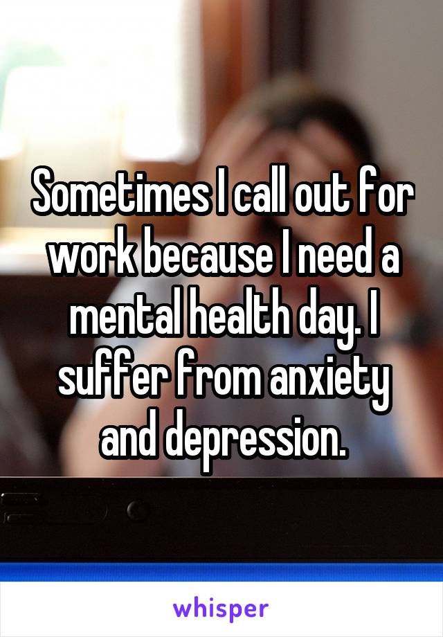 Sometimes I call out for work because I need a mental health day. I suffer from anxiety and depression.