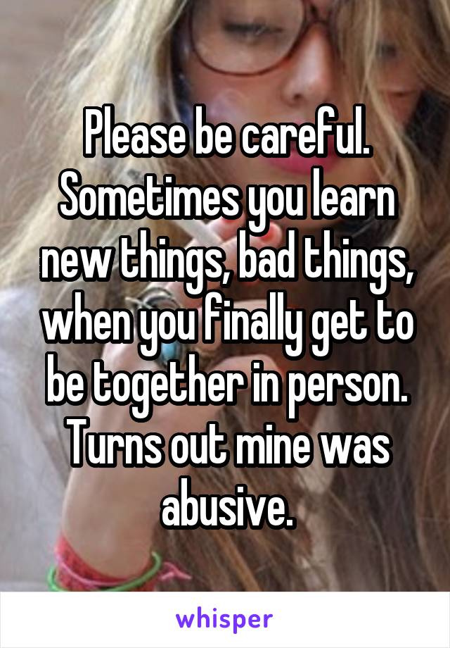 Please be careful. Sometimes you learn new things, bad things, when you finally get to be together in person. Turns out mine was abusive.