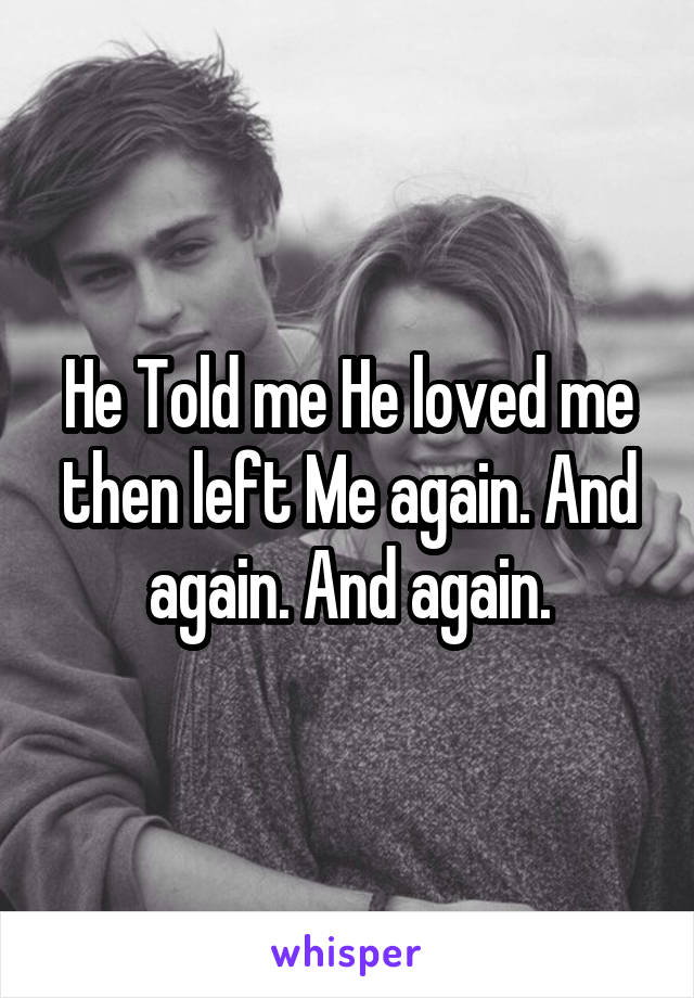 He Told me He loved me then left Me again. And again. And again.