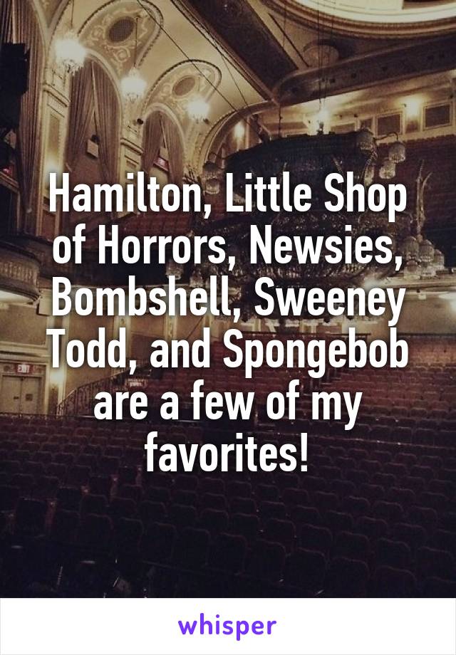 Hamilton, Little Shop of Horrors, Newsies, Bombshell, Sweeney Todd, and Spongebob are a few of my favorites!