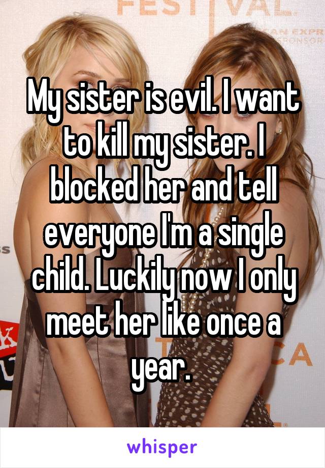 My sister is evil. I want to kill my sister. I blocked her and tell everyone I'm a single child. Luckily now I only meet her like once a year. 