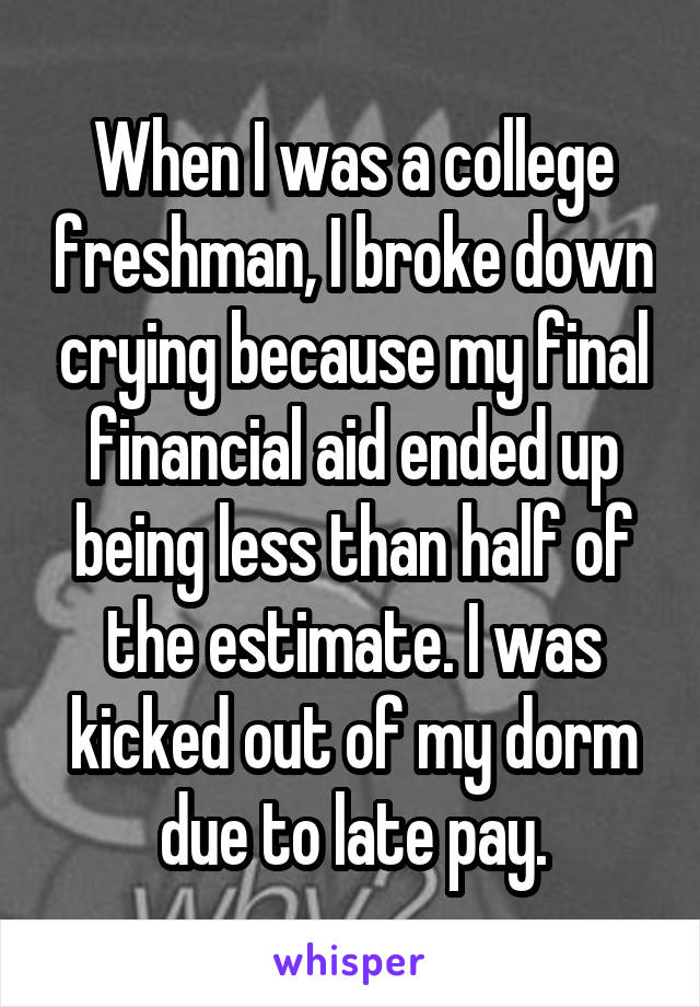 When I was a college freshman, I broke down crying because my final financial aid ended up being less than half of the estimate. I was kicked out of my dorm due to late pay.