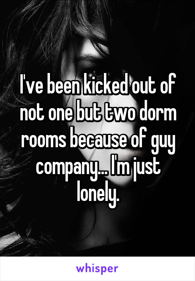 I've been kicked out of not one but two dorm rooms because of guy company... I'm just lonely.