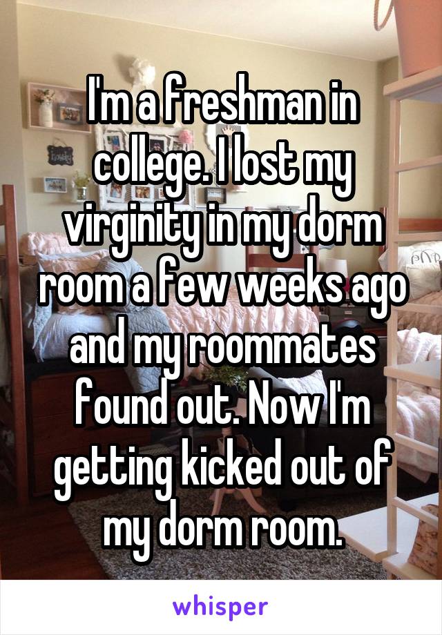 I'm a freshman in college. I lost my virginity in my dorm room a few weeks ago and my roommates found out. Now I'm getting kicked out of my dorm room.