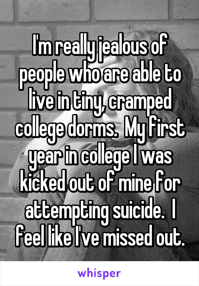I'm really jealous of people who are able to live in tiny, cramped college dorms.  My first year in college I was kicked out of mine for attempting suicide.  I feel like I've missed out.