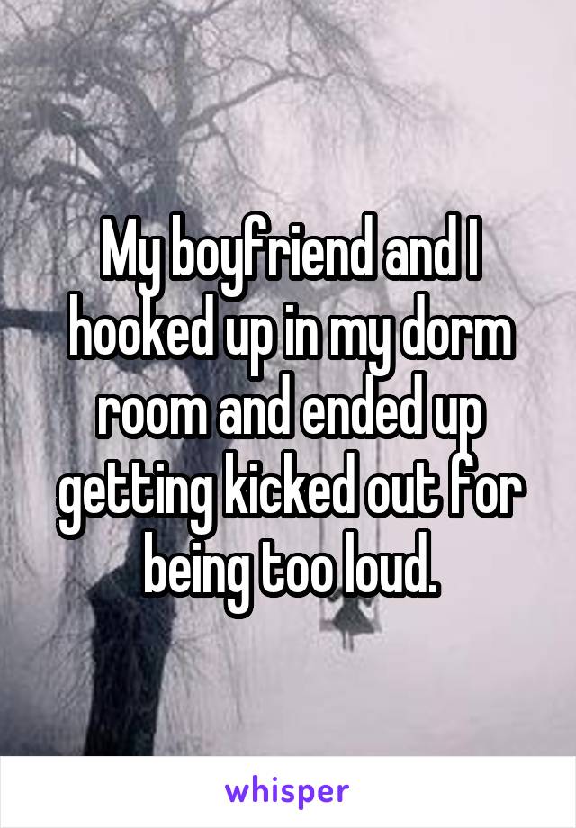 My boyfriend and I hooked up in my dorm room and ended up getting kicked out for being too loud.