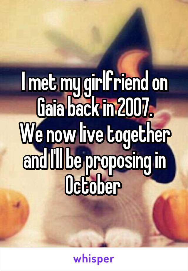 I met my girlfriend on Gaia back in 2007.
We now live together and I'll be proposing in October 