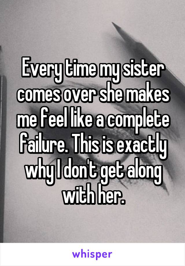 Every time my sister comes over she makes me feel like a complete failure. This is exactly why I don't get along with her.