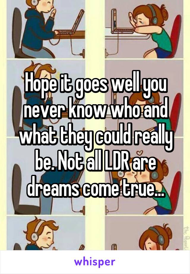 Hope it goes well you never know who and what they could really be. Not all LDR are dreams come true...
